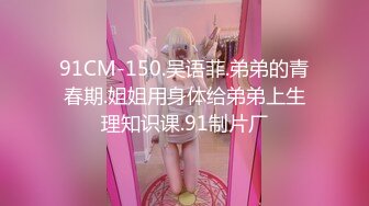 91CM-150.吴语菲.弟弟的青春期.姐姐用身体给弟弟上生理知识课.91制片厂