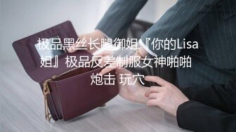 极品黑丝长腿御姐『你的Lisa姐』极品反差制服女神啪啪 炮击 玩穴