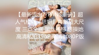 【最新流出??PANS重磅】超人气模特『思妍』内部超大尺度 三点全露 黑丝诱惑 想操她 高清私拍396P 高清1080P版