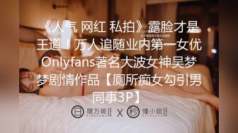 《人气 网红 私拍》露脸才是王道！万人追随业内第一女优Onlyfans著名大波女神吴梦梦剧情作品【厕所痴女勾引男同事3P】