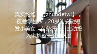 真实约炮，【zhuodetwi】，反差学生妹，20岁的安徽短发小美女，苗条纤细，主动投入蜜桃臀无套插入1