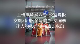 ✅上班摸鱼潜入办_公室隔板女厕360度全景偷_拍女同事迷人的私处4K高清无水印