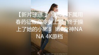 【新片速遞 】 猥琐男下属用春药征服高冷女上司⭐终于操上了她的小嫩B⭐嫩B女神NANA 4K原档