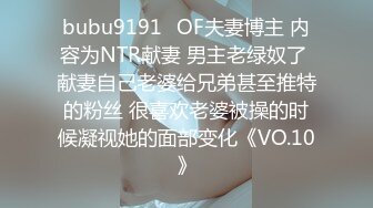 bubu9191✨OF夫妻博主 内容为NTR献妻 男主老绿奴了 献妻自己老婆给兄弟甚至推特的粉丝 很喜欢老婆被操的时候凝视她的面部变化《VO.10》