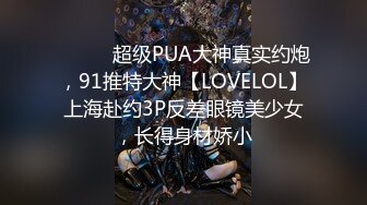 ⚫️⚫️超级PUA大神真实约炮，91推特大神【LOVELOL】上海赴约3P反差眼镜美少女，长得身材娇小