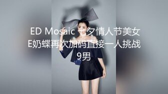  ED Mosaic 七夕情人节美女E奶蝶再次加码直接一人挑战9男