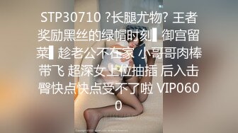 STP30710 ?长腿尤物? 王者奖励黑丝的绿帽时刻▌御宫留菜▌趁老公不在家 小哥哥肉棒带飞 超深女上位抽插 后入击臀快点快点受不了啦 VIP0600