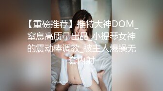 【重磅推荐】推特大神DOM_窒息高质量出品_小提琴女神的震动棒调教_被主人爆操无套内射